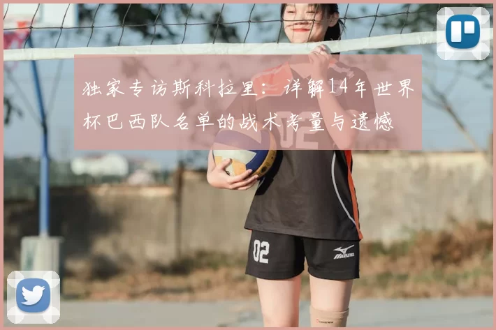 独家专访斯科拉里：详解14年世界杯巴西队名单的战术考量与遗憾