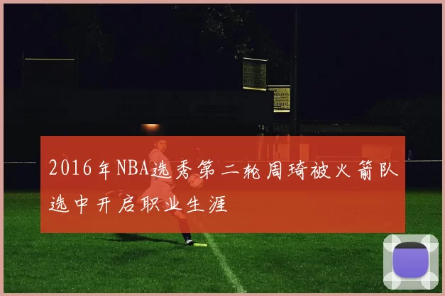 2016年NBA选秀第二轮周琦被火箭队选中开启职业生涯