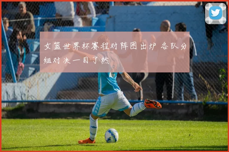 女篮世界杯赛程对阵图出炉 各队分组对决一目了然