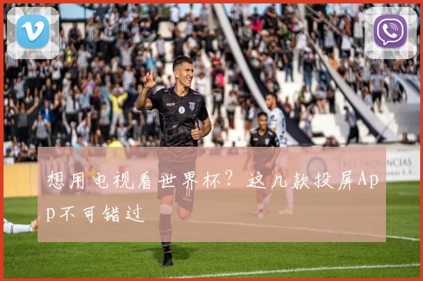想用电视看世界杯？这几款投屏App不可错过