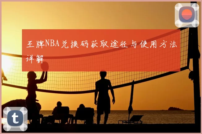 王牌NBA兑换码获取途径与使用方法详解
