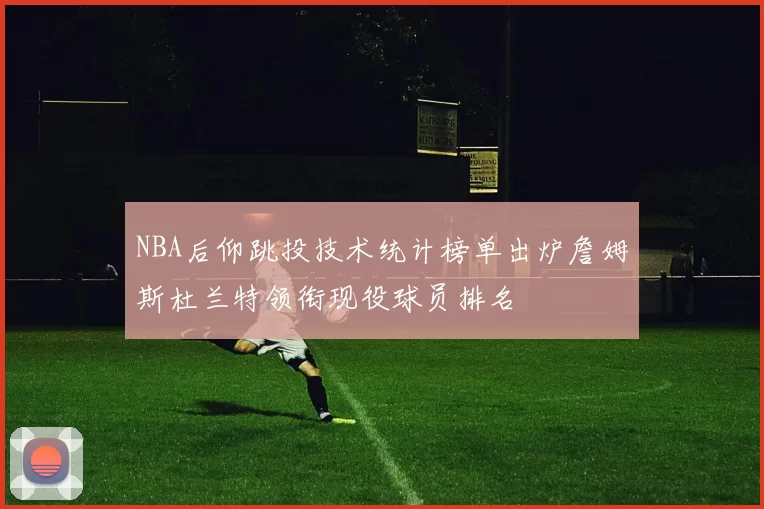 NBA后仰跳投技术统计榜单出炉詹姆斯杜兰特领衔现役球员排名