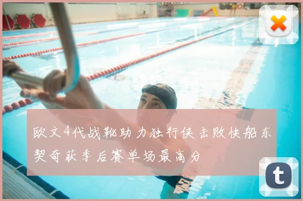 欧文4代战靴助力独行侠击败快船东契奇获季后赛单场最高分
