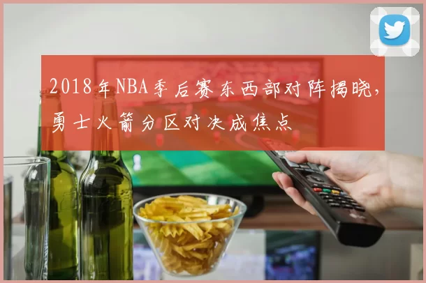 2018年NBA季后赛东西部对阵揭晓，勇士火箭分区对决成焦点