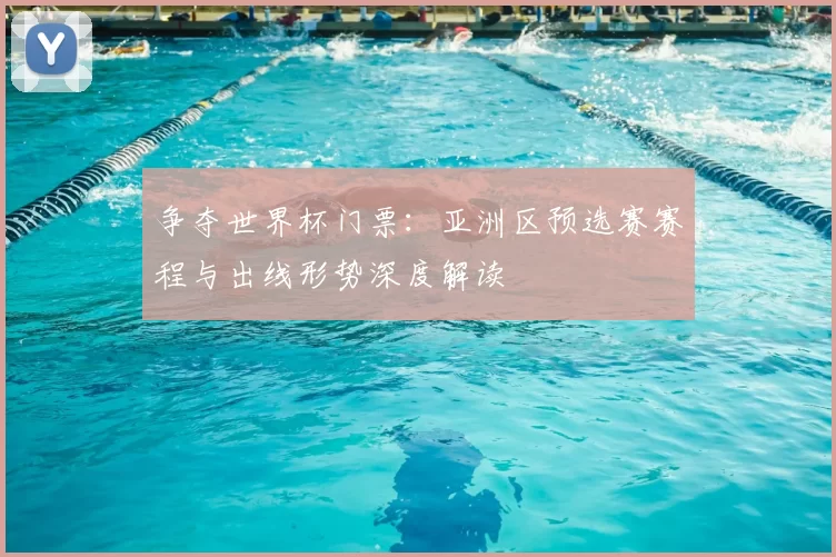 争夺世界杯门票：亚洲区预选赛赛程与出线形势深度解读