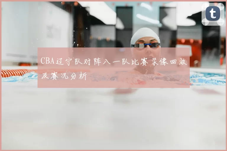 CBA辽宁队对阵八一队比赛录像回放及赛况分析