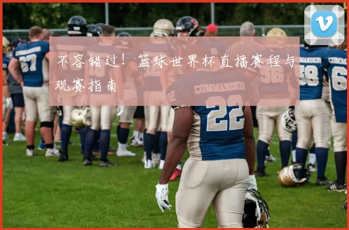 不容错过！篮球世界杯直播赛程与观赛指南