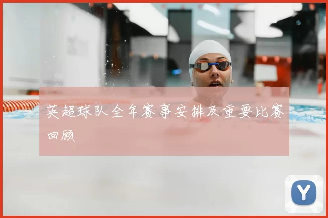 英超球队全年赛事安排及重要比赛回顾