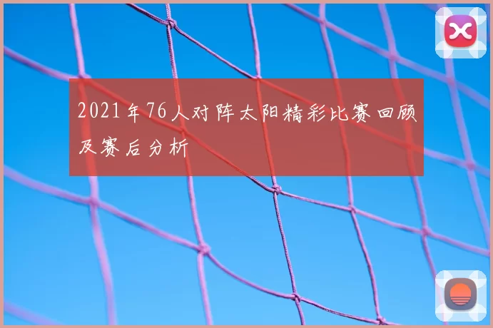 2021年76人对阵太阳精彩比赛回顾及赛后分析