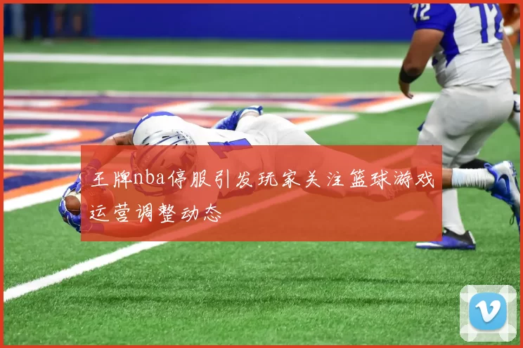 王牌nba停服引发玩家关注篮球游戏运营调整动态