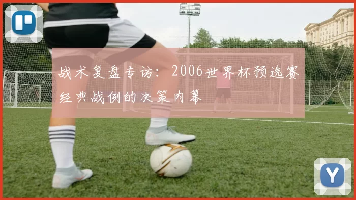 战术复盘专访：2006世界杯预选赛经典战例的决策内幕