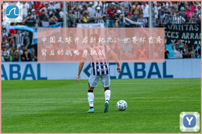 中国足球开启新纪元：世界杯首秀背后的战略与挑战