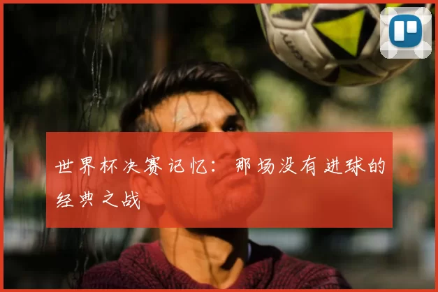 世界杯决赛记忆：那场没有进球的经典之战