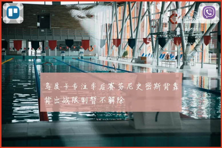 乌度卡专注季后赛芬尼史密斯背靠背出战限制暂不解除