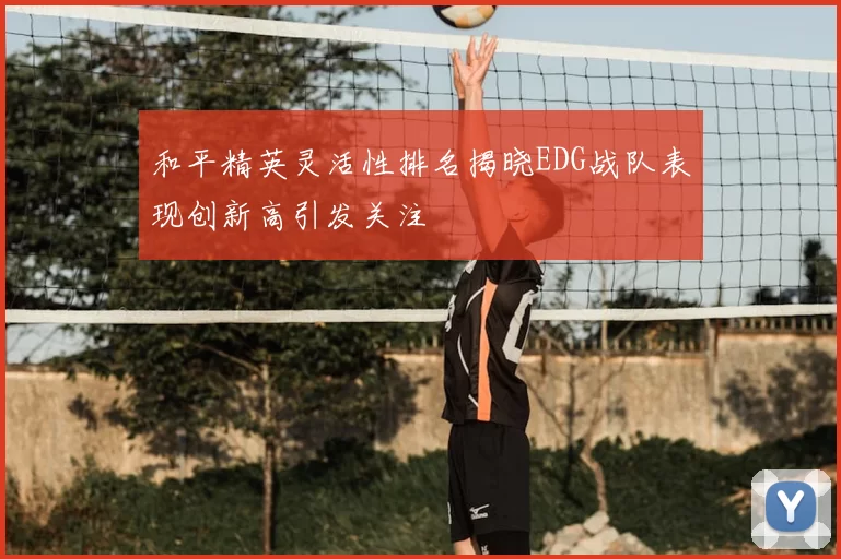 和平精英灵活性排名揭晓EDG战队表现创新高引发关注