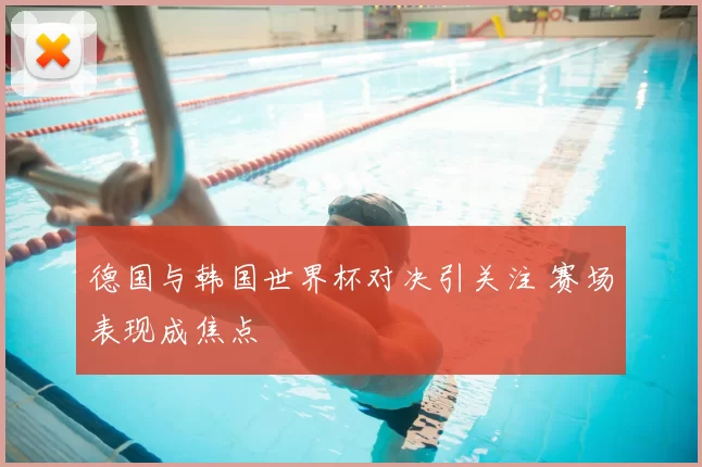 德国与韩国世界杯对决引关注 赛场表现成焦点