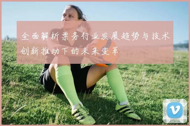 全面解析票务行业发展趋势与技术创新推动下的未来变革