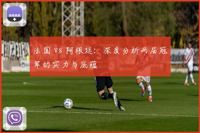 法国 vs 阿根廷：深度分析两届冠军的实力与底蕴