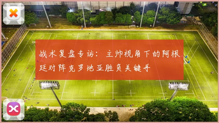 战术复盘专访：主帅视角下的阿根廷对阵克罗地亚胜负关键手