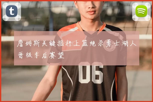 詹姆斯关键摇杆上篮绝杀勇士湖人晋级季后赛望