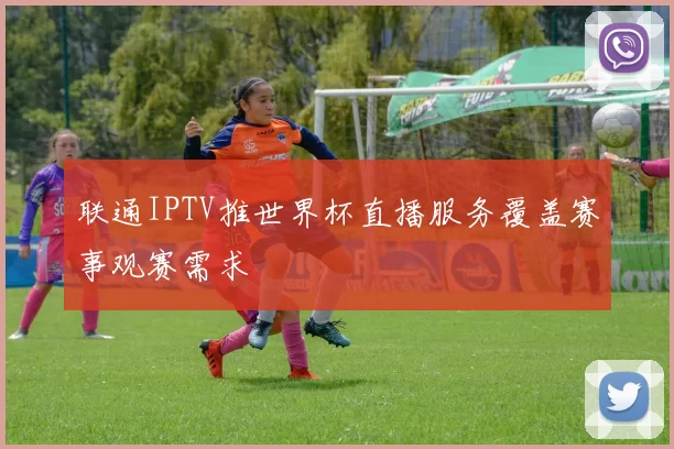 联通IPTV推世界杯直播服务覆盖赛事观赛需求