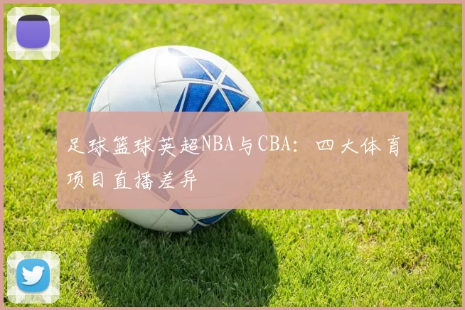 足球篮球英超NBA与CBA:四大体育项目直播差异