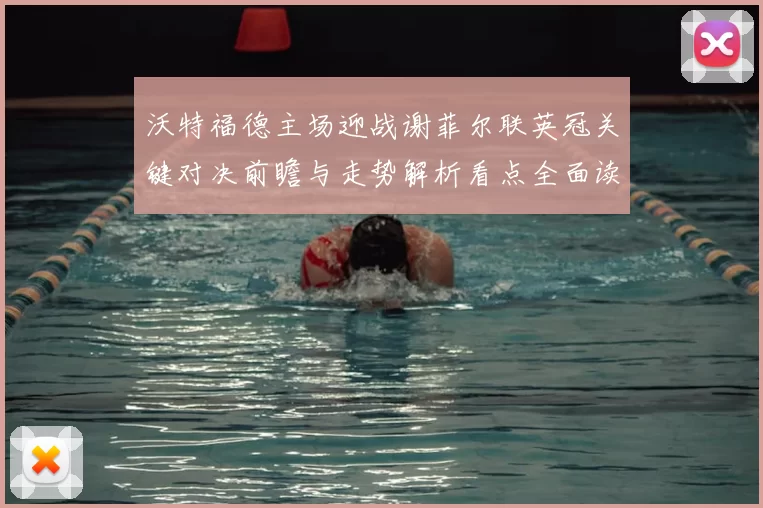 沃特福德主场迎战谢菲尔联英冠关键对决前瞻与走势解析看点全面读