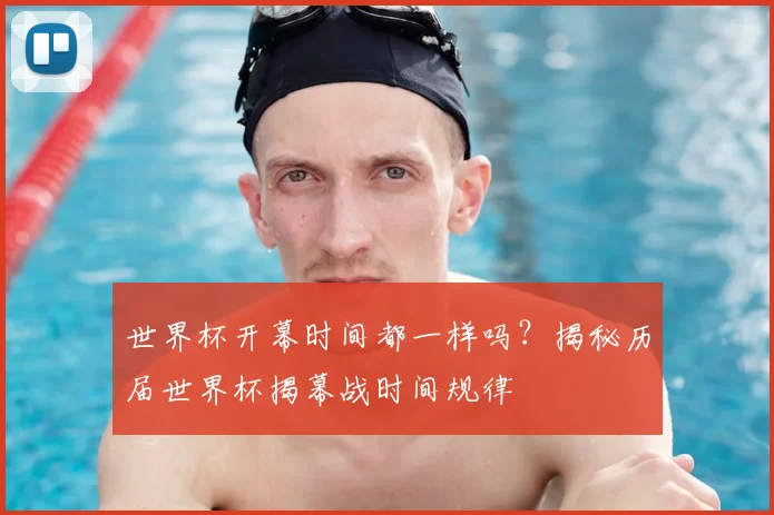 世界杯开幕时间都一样吗?揭秘历届世界杯揭幕战时间规律