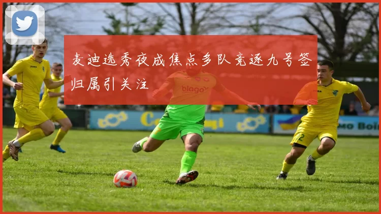 麦迪选秀夜成焦点多队竞逐九号签归属引关注