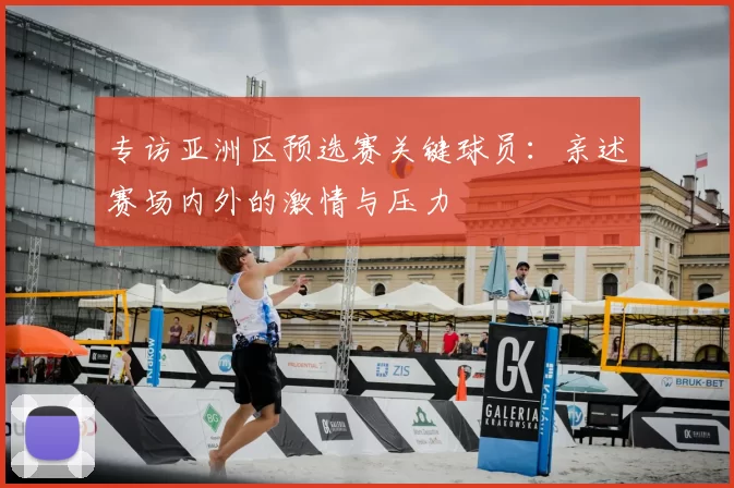 专访亚洲区预选赛关键球员:亲述赛场内外的激情与压力