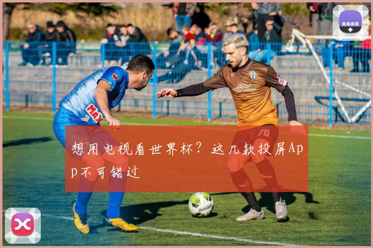 想用电视看世界杯？这几款投屏App不可错过