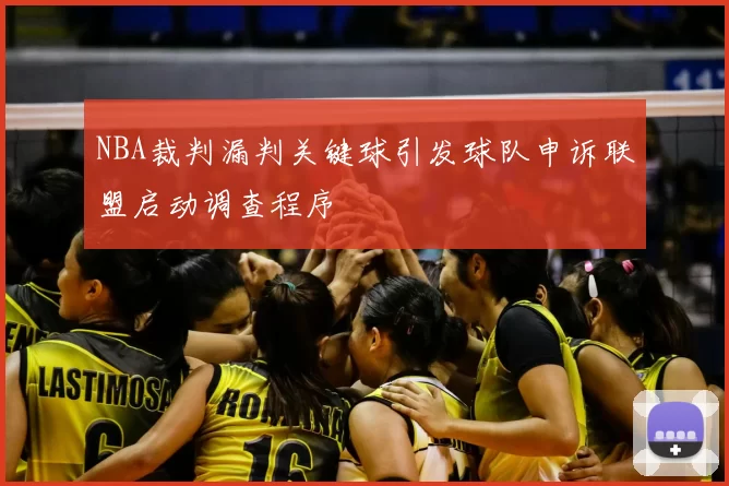 NBA裁判漏判关键球引发球队申诉联盟启动调查程序