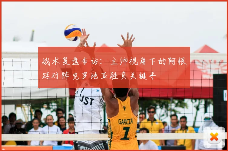 战术复盘专访：主帅视角下的阿根廷对阵克罗地亚胜负关键手