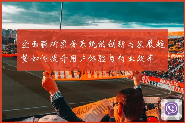 全面解析票务系统的创新与发展趋势如何提升用户体验与行业效率