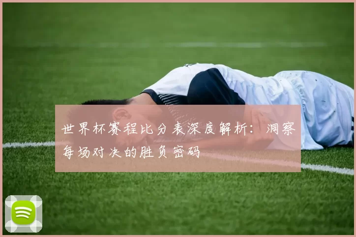 世界杯赛程比分表深度解析:洞察每场对决的胜负密码