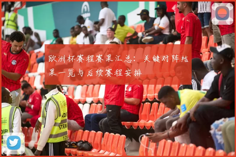 欧洲杯赛程赛果汇总:关键对阵结果一览与后续赛程安排
