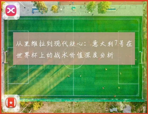 从里维拉到现代核心：意大利7号在世界杯上的战术价值深度分析