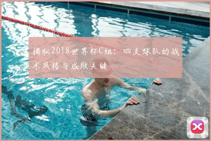 揭秘2018世界杯C组:四支球队的战术风格与成败关键