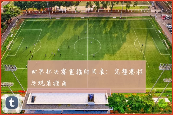 世界杯决赛重播时间表:完整赛程与观看指南