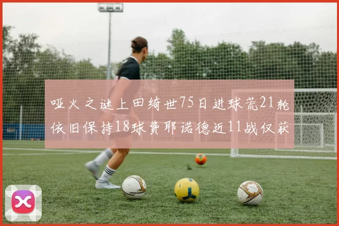 哑火之谜上田绮世75日进球荒21轮依旧保持18球费耶诺德近11战仅获3胜