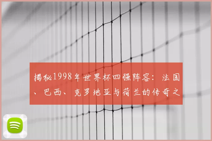 揭秘1998年世界杯四强阵容:法国、巴西、克罗地亚与荷兰的传奇之路