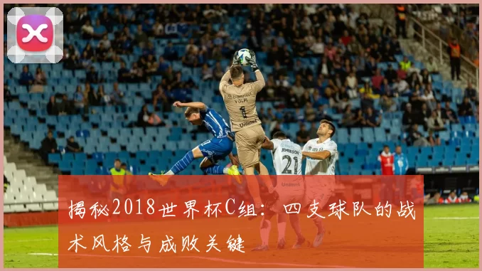 揭秘2018世界杯C组:四支球队的战术风格与成败关键