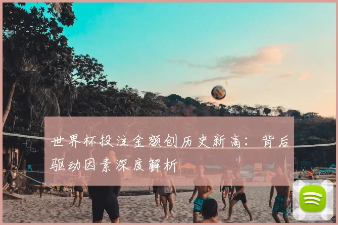 世界杯投注金额创历史新高:背后驱动因素深度解析