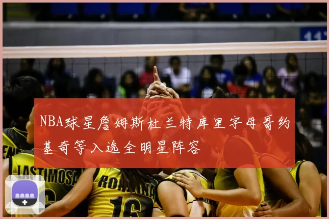NBA球星詹姆斯杜兰特库里字母哥约基奇等入选全明星阵容