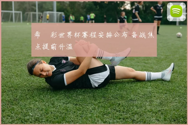 希咲彩世界杯赛程安排公布 备战焦点提前升温