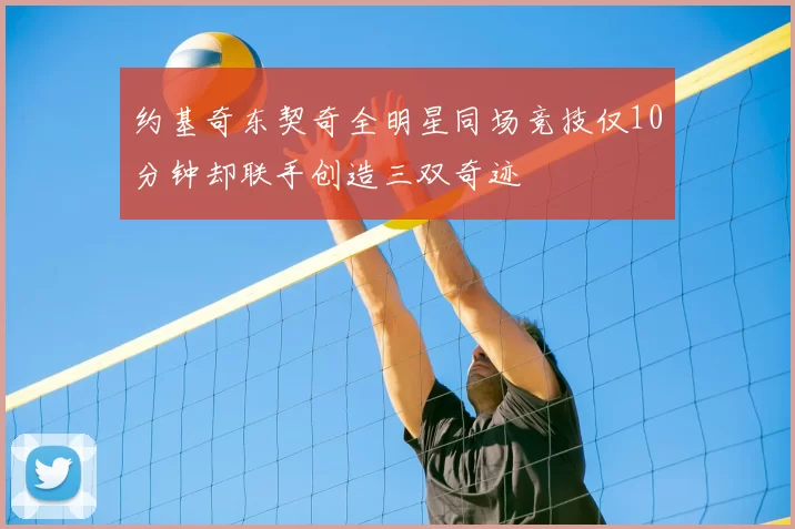 约基奇东契奇全明星同场竞技仅10分钟却联手创造三双奇迹