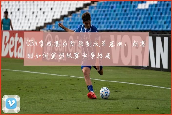 CBA常规赛分阶段制改革落地,新赛制如何重塑联赛竞争格局