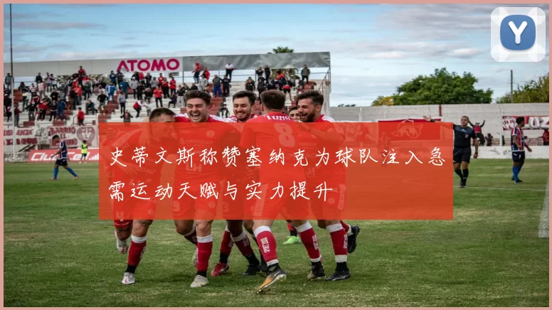史蒂文斯称赞塞纳克为球队注入急需运动天赋与实力提升