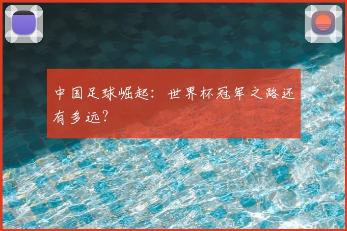 中国足球崛起:世界杯冠军之路还有多远?