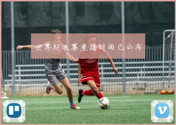 世界杯决赛重播时间已公布
